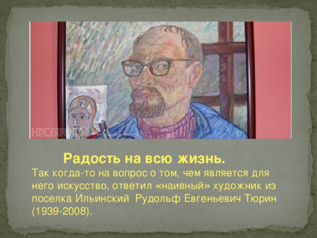 Радость на всю жизнь. Так когда-то на вопрос о том, чем является для него   искусство, ответил « наивный » художник из поселка   Ильинский Рудольф Евгеньевич Тюрин (1939-2008).  