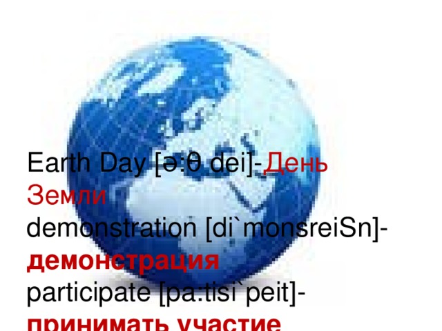 Earth Day [ə: θ dei]- День Земли  demonstration [di`monsrei Ѕ n] - демонстрация  participate [pa:tisi`peit] - принимать участие  support [sə`po:t] - поддержка  protect [`protekt] - защищать