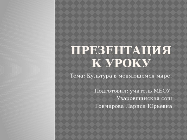 Презентация к уроку Тема: Культура в меняющемся мире. Подготовил: учитель МБОУ Уваровщинская сош  Гончарова Лариса Юрьевна