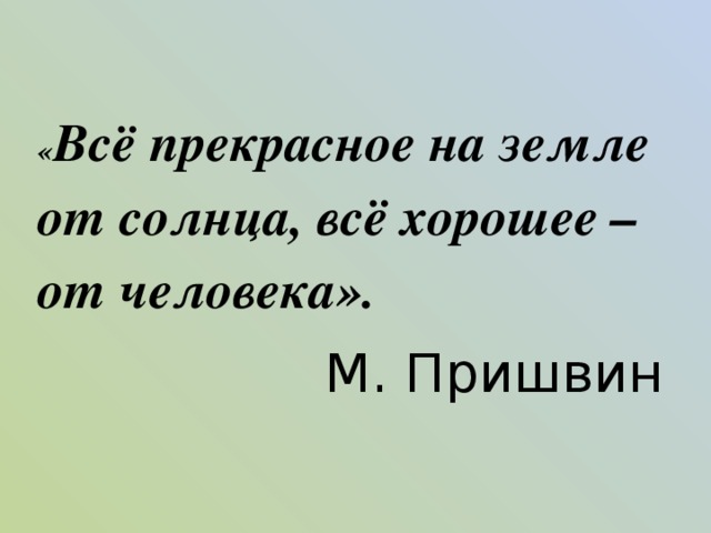 « Всё прекрасное на земле от солнца, всё хорошее – от человека». М. Пришвин