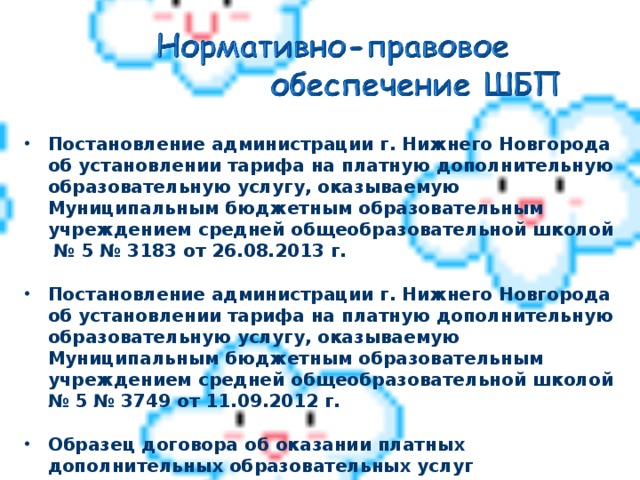 Постановление администрации г. Нижнего Новгорода об установлении тарифа на платную дополнительную образовательную услугу, оказываемую Муниципальным бюджетным образовательным учреждением средней общеобразовательной школой № 5 № 3183 от 26.08.2013 г.  Постановление администрации г. Нижнего Новгорода об установлении тарифа на платную дополнительную образовательную услугу, оказываемую Муниципальным бюджетным образовательным учреждением средней общеобразовательной школой № 5 № 3749 от 11.09.2012 г.  Образец договора об оказании платных дополнительных образовательных услуг