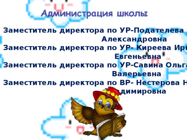 Заместитель директора по УР-Подателева Елена  Александровна Заместитель директора по УР- Киреева Ирина  Евгеньевна Заместитель директора по УР-Савина Ольга  Валерьевна Заместитель директора по ВР- Нестерова Нина  Владимировна