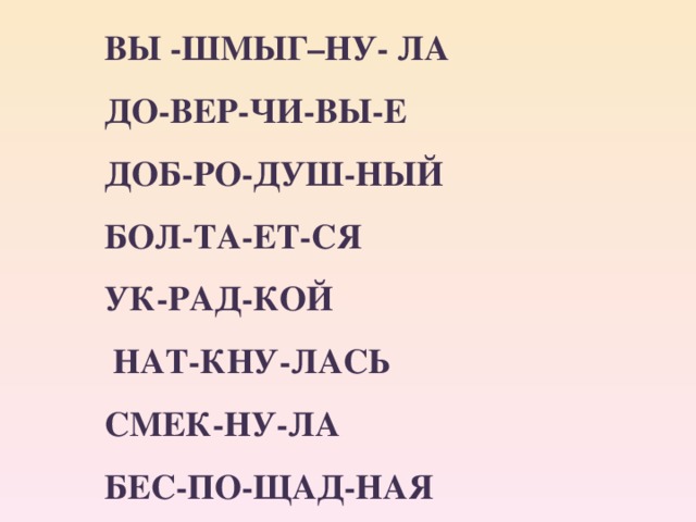 ВЫ -ШМЫГ–НУ- ЛА  ДО-ВЕР-ЧИ-ВЫ-Е ДОБ-РО-ДУШ-НЫЙ  БОЛ-ТА-ЕТ-СЯ УК-РАД-КОЙ   НАТ-КНУ-ЛАСЬ СМЕК-НУ-ЛА   БЕС-ПО-ЩАД-НАЯ