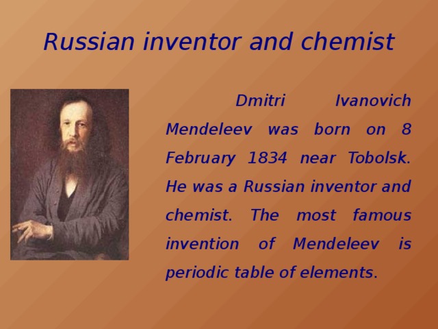 Russian inventor and chemist  Dmitri Ivanovich Mendeleev was born on 8 February 1834 near Tobolsk. He was a Russian inventor and chemist. The most famous invention of Mendeleev is periodic table of elements.