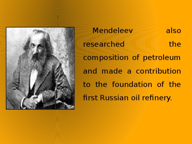Mendeleev also researched the composition of petroleum and made a contribution to the foundation of the first Russian oil refinery.  