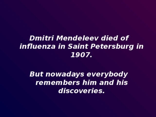 Dmitri Mendeleev died of influenza in Saint Petersburg in 1907.  But nowadays everybody remembers him and his discoveries.