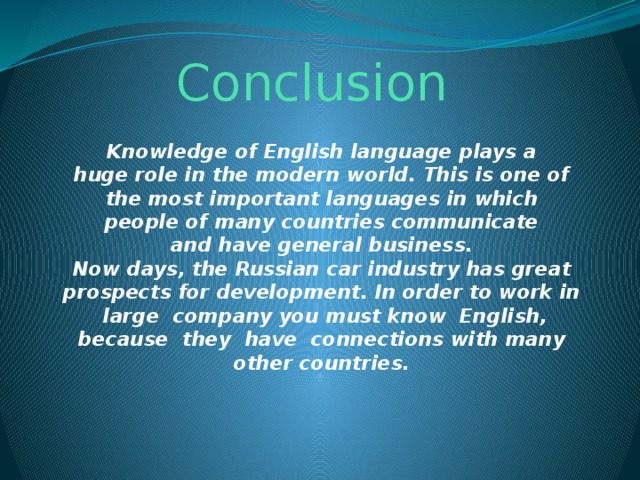 Сonclusion Knowledge of English language plays a huge role in the modern world. This is one of the most important languages ​​in which people of many countries communicate and have general business.  Now days, the Russian car industry has great prospects for development. In order to work in  large company you must know  English, because they  have connections with many other countries.