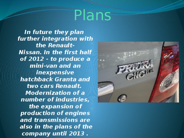 Plans In future they plan further integration with the Renault-Nissan. In the first half of 2012 - to produce a mini-van and an inexpensive hatchback Granta and two cars Renault. Modernization of a number of industries, the expansion of production of engines and transmissions are  also in the plans of the company until 2013 .