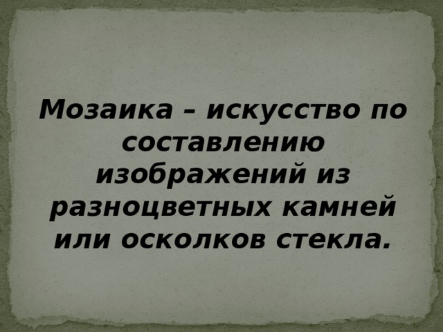 Мозаика – искусство по составлению изображений из разноцветных камней или осколков стекла.