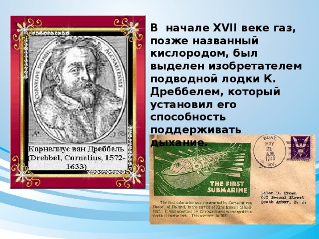 В начале XVII веке газ, позже названный кислородом, был выделен изобретателем подводной лодки К. Дреббелем, который установил его способность поддерживать дыхание.