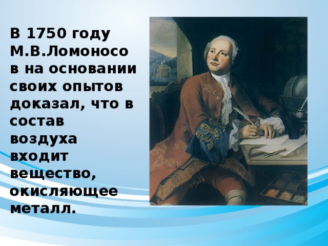 В 1750 году М.В.Ломоносов на основании своих опытов доказал, что в состав воздуха входит вещество, окисляющее металл.