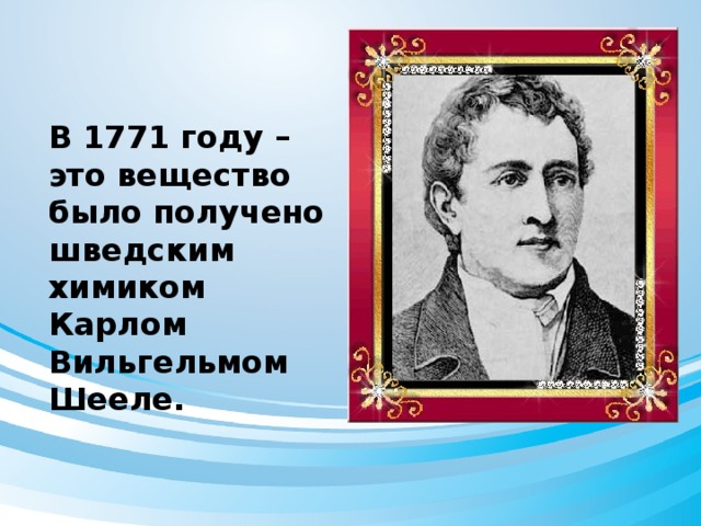 В 1771 году – это вещество было получено шведским химиком Карлом Вильгельмом Шееле.