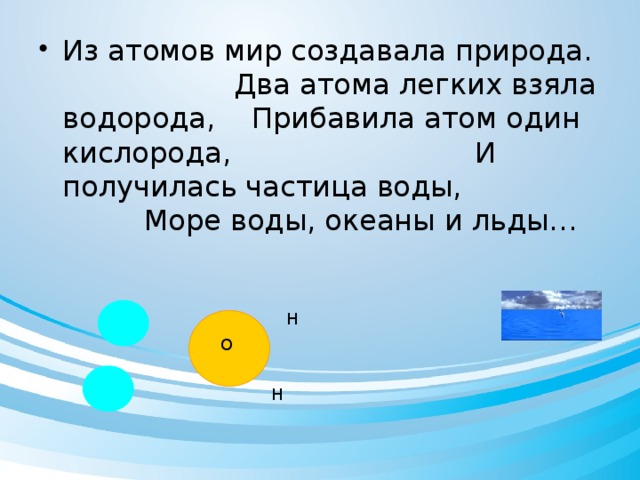 Из атомов мир создавала природа. Два атома легких взяла водорода, Прибавила атом один кислорода, И получилась частица воды, Море воды, океаны и льды…