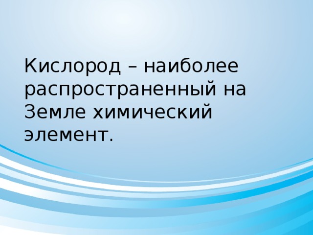 Кислород – наиболее распространенный на Земле химический элемент.