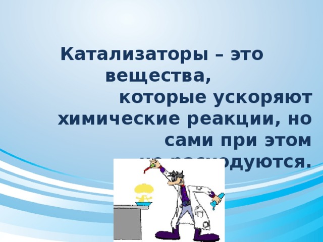 Катализаторы – это вещества, которые ускоряют химические реакции, но сами при этом  не расходуются.