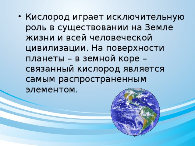 Кислород играет исключительную роль в существовании на Земле жизни и всей человеческой цивилизации. На поверхности планеты – в земной коре – связанный кислород является самым распространенным элементом.