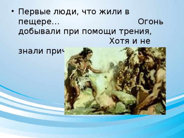 Первые люди, что жили в пещере… Огонь добывали при помощи трения, Хотя и не знали причины горения.