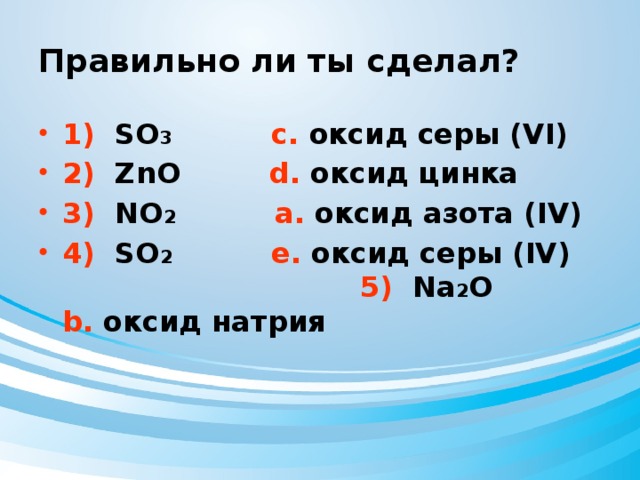 Правильно ли ты сделал? 1) SО 3  с. оксид серы (VI) 2) ZnО d. оксид цинка 3) NО 2  а. оксид азота (IV) 4) SО 2  е. оксид серы (IV) 5) Nа 2 О b. оксид натрия