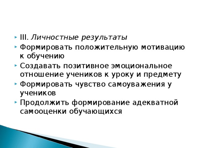 III. Личностные результаты  Формировать положительную мотивацию к обучению Создавать позитивное эмоциональное отношение учеников к уроку и предмету Формировать чувство самоуважения у учеников Продолжить формирование адекватной самооценки обучающихся