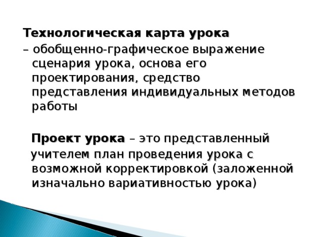 Технологическая карта урока – обобщенно-графическое выражение сценария урока, основа его проектирования, средство представления индивидуальных методов работы  Проект урока – это представленный  учителем план проведения урока с возможной корректировкой (заложенной изначально вариативностью урока)