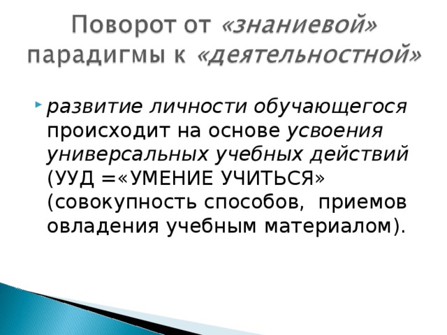 развитие личности обучающегося происходит на основе усвоения универсальных учебных действий (УУД =«УМЕНИЕ УЧИТЬСЯ» (совокупность способов, приемов овладения учебным материалом).