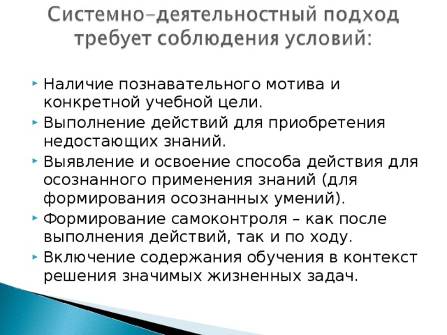 Наличие познавательного мотива и конкретной учебной цели. Выполнение действий для приобретения недостающих знаний. Выявление и освоение способа действия для осознанного применения знаний (для формирования осознанных умений). Формирование самоконтроля – как после выполнения действий, так и по ходу. Включение содержания обучения в контекст решения значимых жизненных задач.