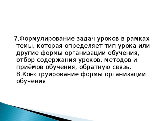 7.Формулирование задач уроков в рамках темы, которая определяет тип урока или другие формы организации обучения, отбор содержания уроков, методов и приёмов обучения, обратную связь.  8.Конструирование формы организации обучения