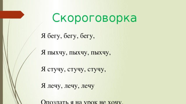 Скороговорка Я бегу, бегу, бегу,   Я пыхчу, пыхчу, пыхчу,   Я стучу, стучу, стучу,    Я лечу, лечу, лечу   Опоздать я на урок не хочу.