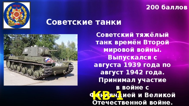 200 баллов Советские танки Советский тяжёлый танк времён Второй мировой войны. Выпускался с августа 1939 года по август 1942 года. Принимал участие в войне с Финляндией и Великой Отечественной войне. КВ-1