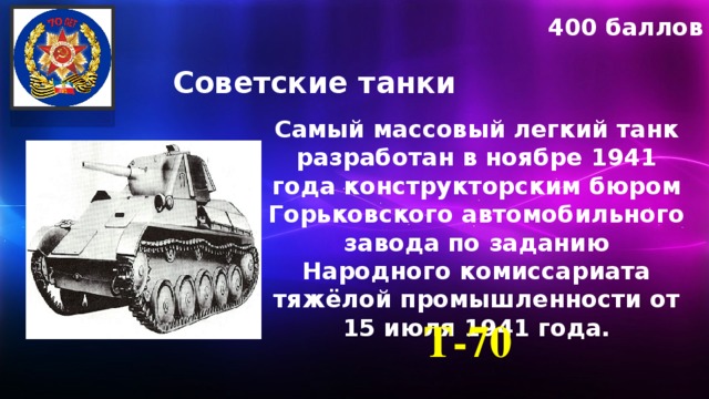 400 баллов Советские танки Самый массовый легкий танк разработан в ноябре 1941 года конструкторским бюром Горьковского автомобильного завода по заданию Народного комиссариата тяжёлой промышленности от 15 июля 1941 года. Т-70