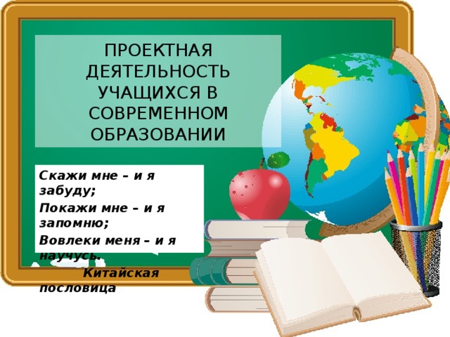 Проектная деятельность УЧАЩИХСЯ В СОВРЕМЕННОМ ОБРАЗОВАНИИ Скажи мне – и я забуду; Покажи мне – и я запомню; Вовлеки меня – и я научусь.  Китайская пословица