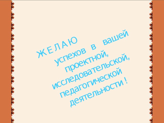 Ж Е Л А Ю  успехов в вашей проектной, исследовательской, педагогической деятельности !