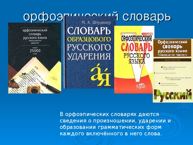 орфоэпический словарь В орфоэпических словарях даются сведения о произношении, ударении и образовании грамматических форм каждого включённого в него слова.