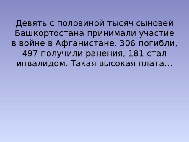 Девять с половиной тысяч сыновей Башкортостана принимали участие в войне в Афганистане. 306 погибли, 497 получили ранения, 181 стал инвалидом. Такая высокая плата…