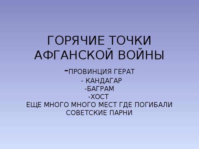 ГОРЯЧИЕ ТОЧКИ АФГАНСКОЙ ВОЙНЫ  - ПРОВИНЦИЯ ГЕРАТ  - КАНДАГАР  -БАГРАМ  -ХОСТ  ЕЩЕ МНОГО МНОГО МЕСТ ГДЕ ПОГИБАЛИ СОВЕТСКИЕ ПАРНИ