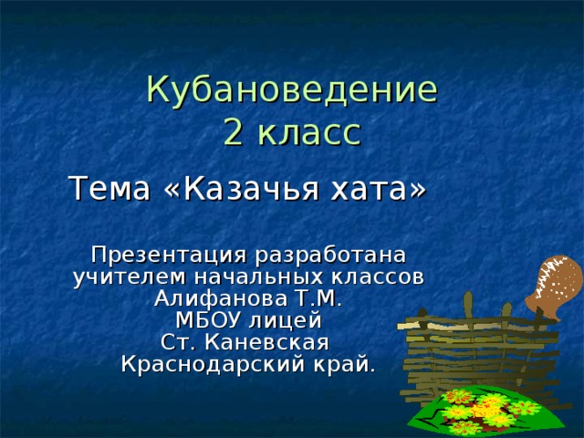 Кубановедение  2 класс Тема «Казачья хата» Презентация разработана учителем начальных классов  Алифанова Т.М. МБОУ лицей Ст. Каневская Краснодарский край.