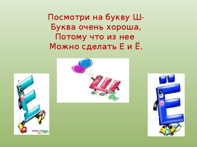 Посмотри на букву Ш-  Буква очень хороша,  Потому что из нее  Можно сделать Е и Ё.