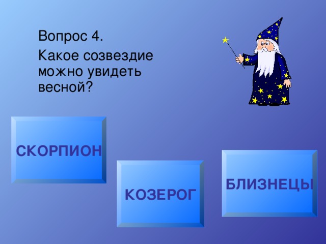 Вопрос 4. Какое созвездие можно увидеть весной? СКОРПИОН БЛИЗНЕЦЫ КОЗЕРОГ