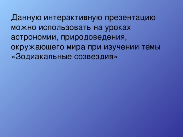 Данную интерактивную презентацию можно использовать на уроках астрономии, природоведения, окружающего мира при изучении темы «Зодиакальные созвездия»