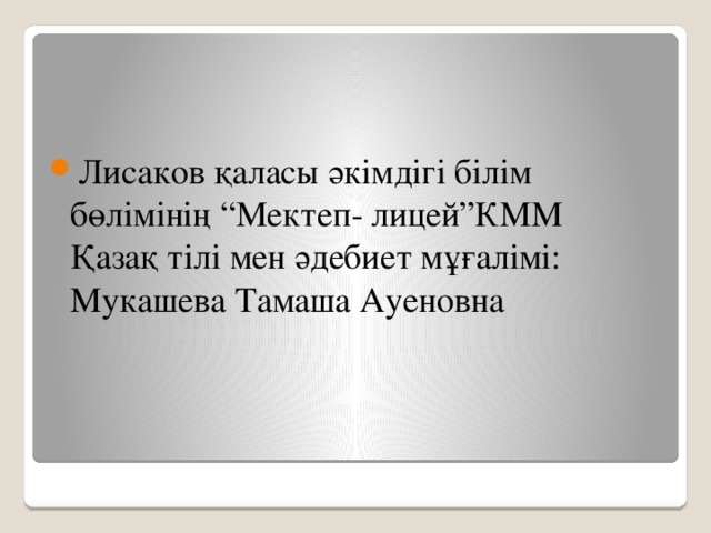 Лисаков қаласы әкімдігі білім бөлімінің “Мектеп- лицей”КММ  Қазақ тілі мен әдебиет мұғалімі: Мукашева Тамаша Ауеновна