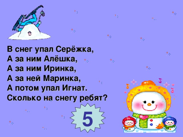 В снег упал Серёжка, А за ним Алёшка, А за ним Иринка, А за ней Маринка, А потом упал Игнат. Сколько на снегу ребят? 5