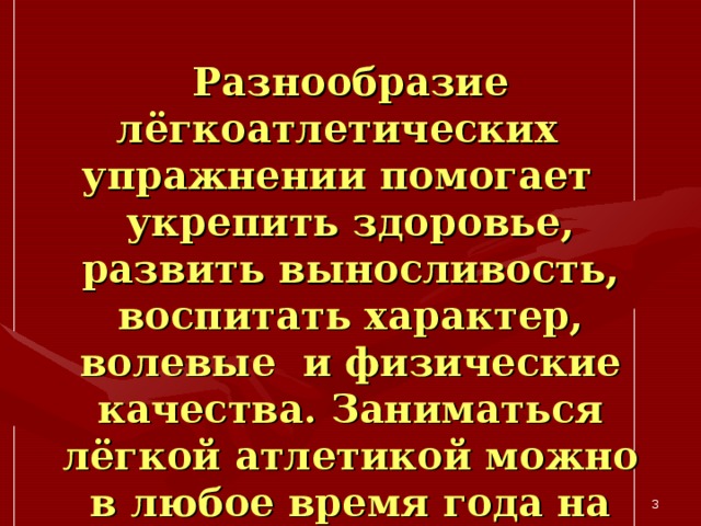 Разнообразие лёгкоатлетических упражнении помогает укрепить здоровье, развить выносливость, воспитать характер, волевые и физические качества. Заниматься лёгкой атлетикой можно в любое время года на открытой площадке, на стадионе, в парке, в лесу.