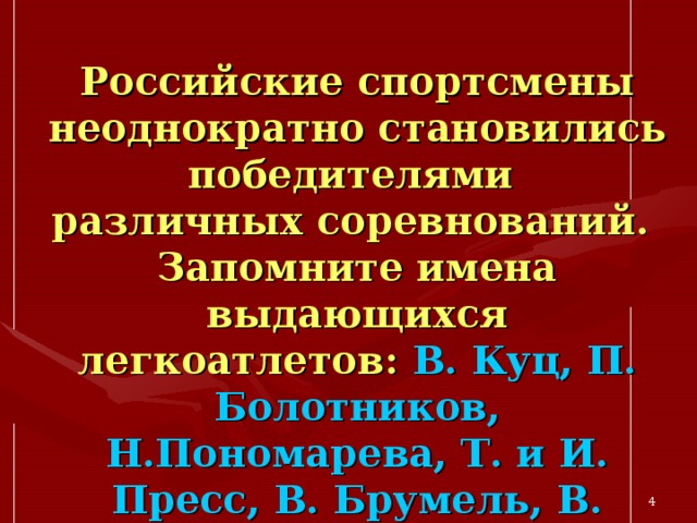 Российские спортсмены неоднократно становились победителями  различных соревнований.  Запомните имена выдающихся легкоатлетов: В. Куц, П. Болотников, Н.Пономарева, Т. и И. Пресс, В. Брумель, В. Санеев, В. Борзов, И.Привалова и др.