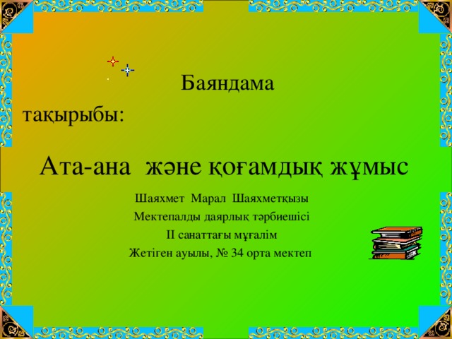 Баяндама тақырыбы: Ата-ана және қоғамдық жұмыс Шаяхмет Марал Шаяхмет қызы Мектепалды даярлық тәрбиешісі ІІ санаттағы мұғалім Жетіген ауылы, № 34 орта мектеп