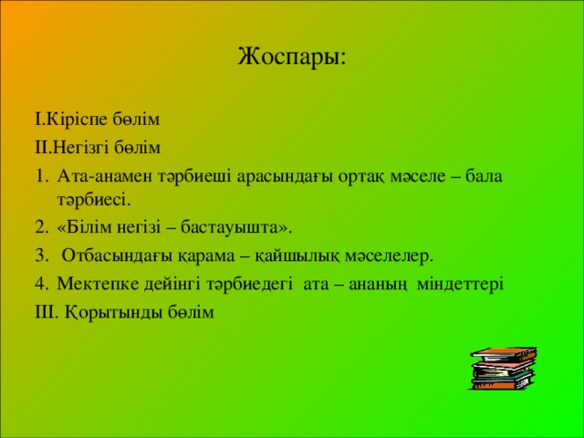 Жоспары: І.Кіріспе бөлім ІІ.Негізгі бөлім Ата-анамен тәрбиеші арасындағы ортақ мәселе – бала тәрбиесі. «Білім негізі – бастауышта».  Отбасындағы қарама – қайшылық мәселелер. Мектепке дейінгі тәрбиедегі ата – ананың міндеттері ІІІ. Қорытынды бөлім