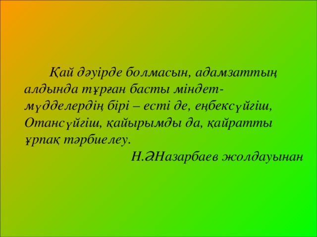 Қай дәуірде болмасын, адамзаттың алдында тұрған басты міндет- мүдделердің бірі – есті де, еңбексүйгіш, Отансүйгіш, қайырымды да, қайратты ұрпақ тәрбиелеу. Н.Ә.Назарбаев жолдауынан  