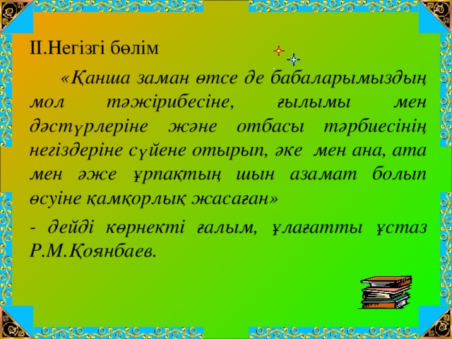 ІІ.Негізгі бөлім  «Қанша заман өтсе де бабаларымыздың мол тәжірибесіне, ғылымы мен дәстүрлеріне және отбасы тәрбиесінің негіздеріне сүйене отырып, әке мен ана, ата мен әже ұрпақтың шын азамат болып өсуіне қамқорлық жасаған» - дейді көрнекті ғалым, ұлағатты ұстаз Р.М.Қоянбаев.