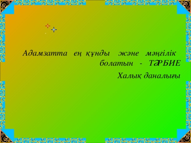 Адамзатта ең құнды және мәңгілік болатын - ТӘРБИЕ Халық даналығы