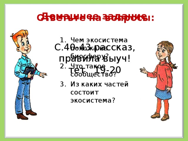 Домашнее задание Ответьте на вопросы: Чем экосистема похожа на биосферу? Что такое сообщество? Из каких частей состоит экосистема? С.40-43 рассказ, правила выуч! тет. 19-20