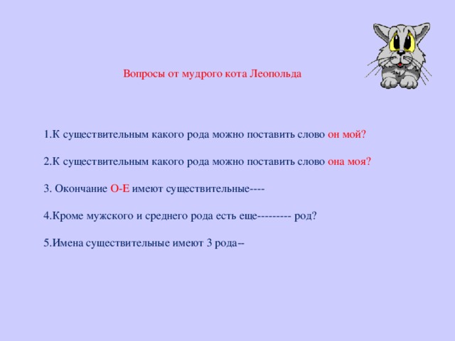 Вопросы от мудрого кота Леопольда   1.К существительным какого рода можно поставить слово он мой?   2.К существительным какого рода можно поставить слово она моя?   3. Окончание О-Е имеют существительные----   4.Кроме мужского и среднего рода есть еще--------- род?   5.Имена существительные имеют 3 рода--